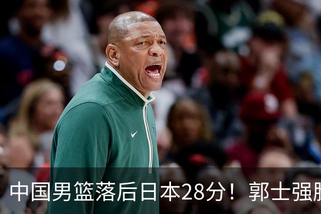 中国男篮落后日本28分！郭士强脸色铁青+低头无奈，陷入绝境
