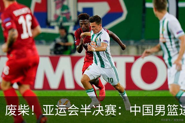 废柴！亚运会半决赛：中国男篮进攻断电 半场30-49落后日本男篮